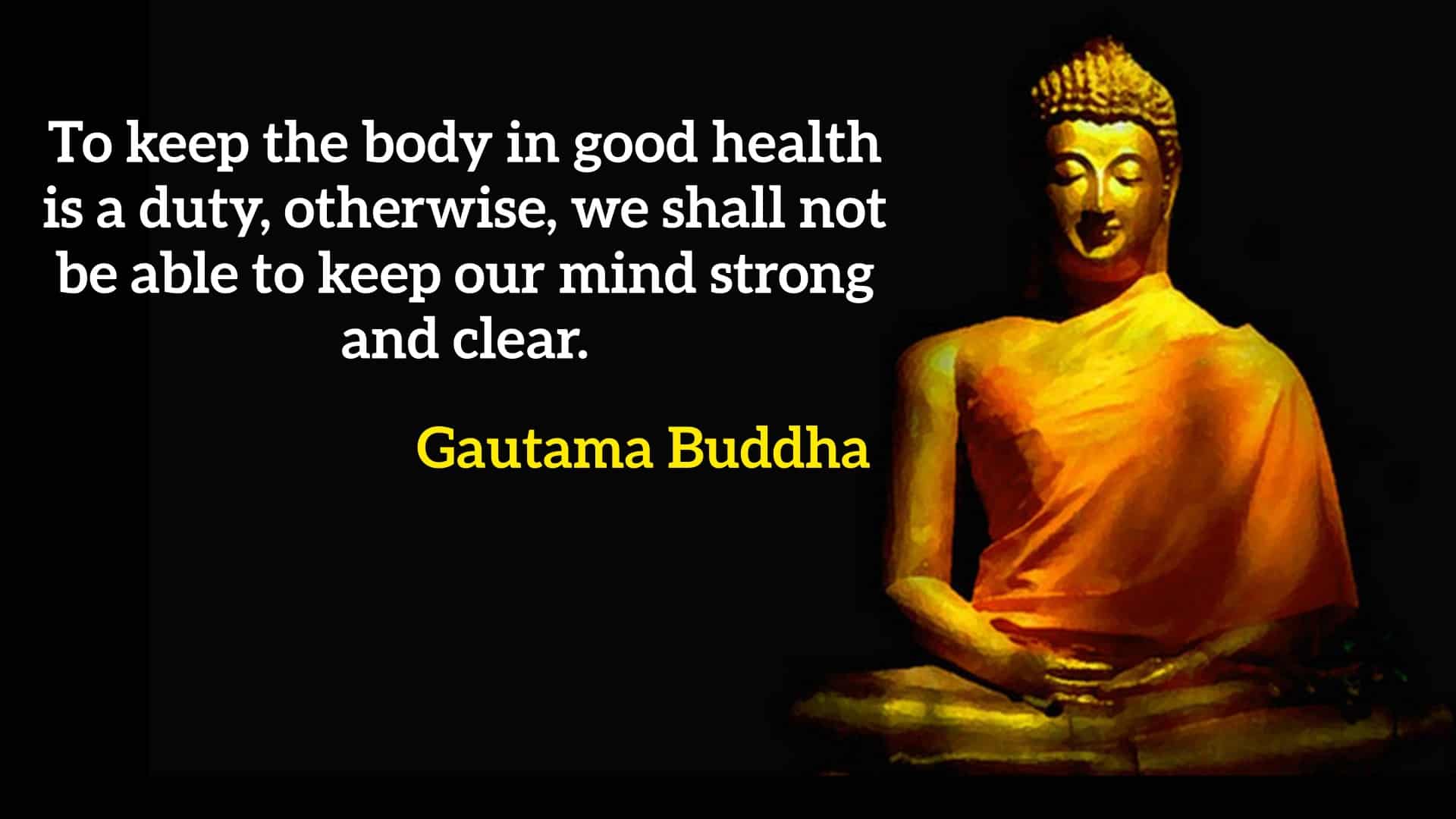 To keep the body in good health is a duty, otherwise, we shall not be able to keep our mind strong and clear.